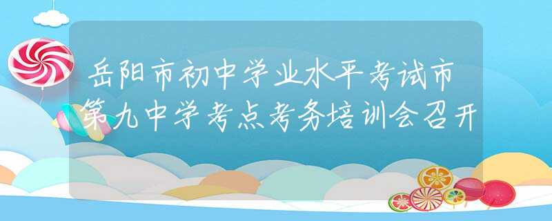 岳阳市初中学业水平考试市第九中学考点考务培训会召开