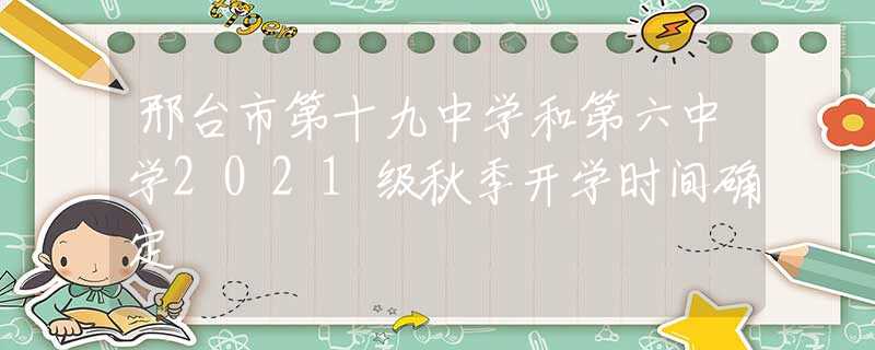 邢台市第十九中学和第六中学2021级秋季开学时间确定