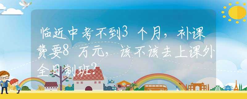 临近中考不到3个月，补课费要8万元，该不该去上课外全日制班？
