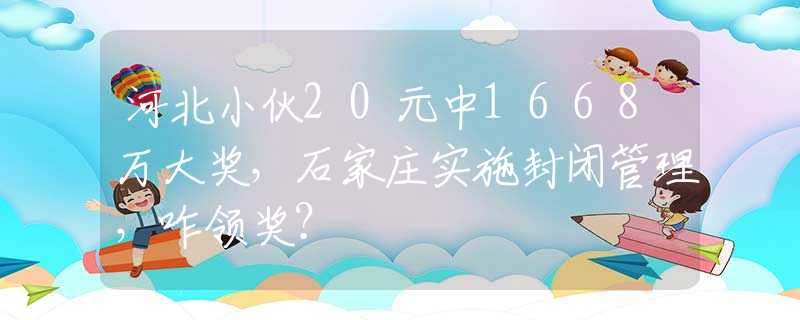 河北小伙20元中1668万大奖，石家庄实施封闭管理，咋领奖？