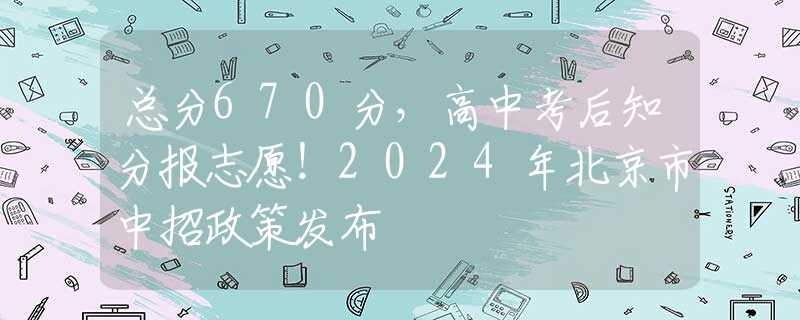 总分670分，高中考后知分报志愿！2024年北京市中招政策发布