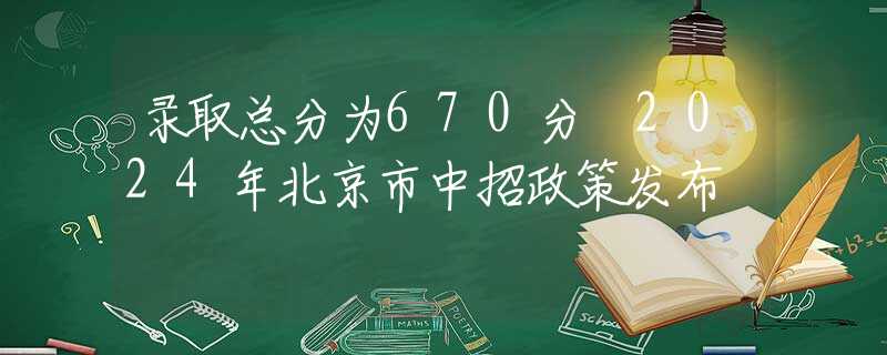录取总分为670分 2024年北京市中招政策发布
