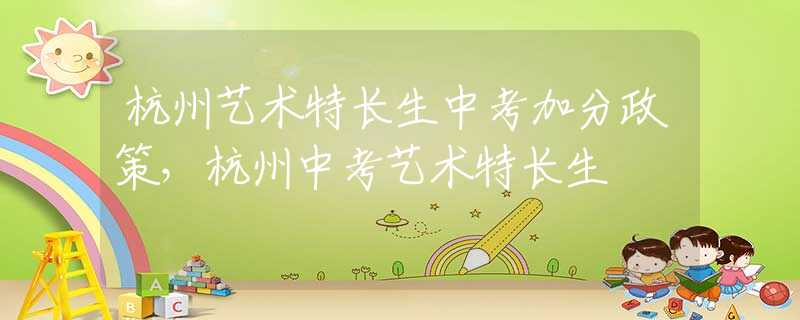 杭州艺术特长生中考加分政策，杭州中考艺术特长生