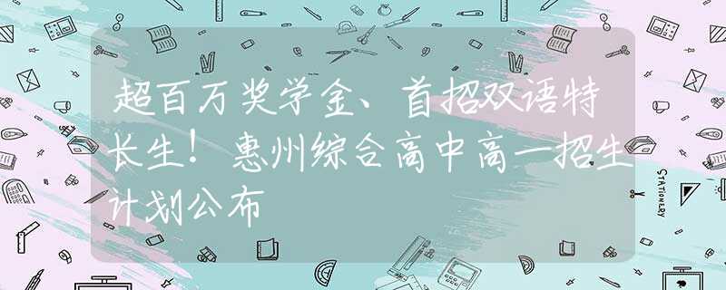 超百万奖学金、首招双语特长生！惠州综合高中高一招生计划公布