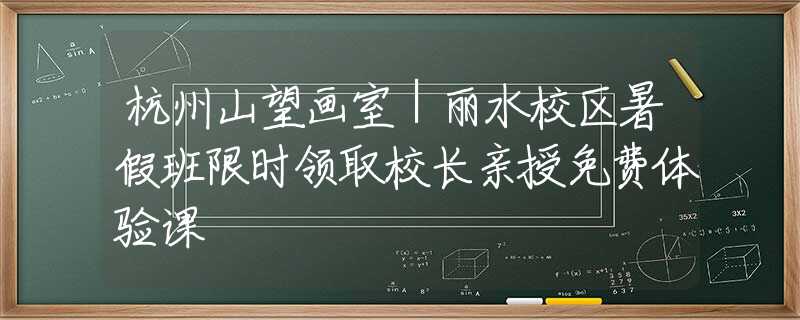 杭州山望画室｜丽水校区暑假班限时领取校长亲授免费体验课