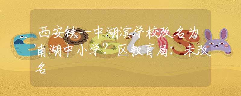 西安铁一中湖滨学校改名为南湖中小学？区教育局：未改名