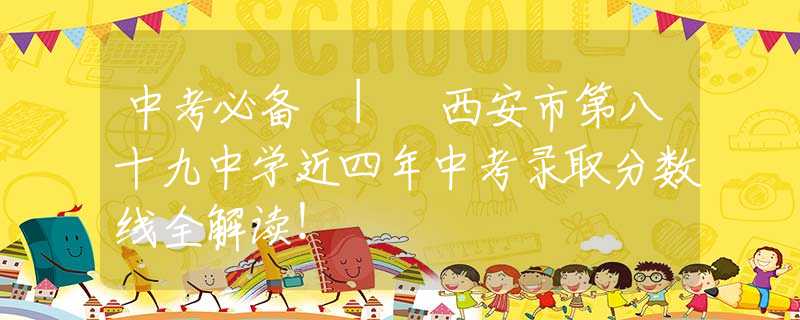 中考必备 | 西安市第八十九中学近四年中考录取分数线全解读！