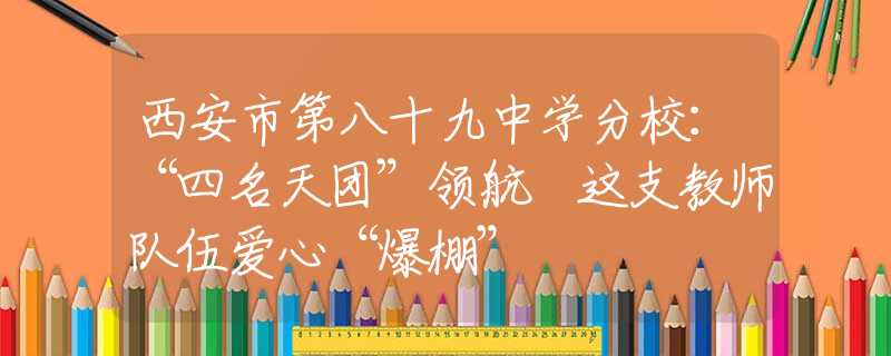西安市第八十九中学分校：“四名天团”领航 这支教师队伍爱心“爆棚”