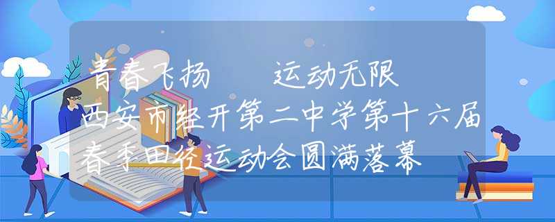 青春飞扬  运动无限  西安市经开第二中学第十六届春季田径运动会圆满落幕