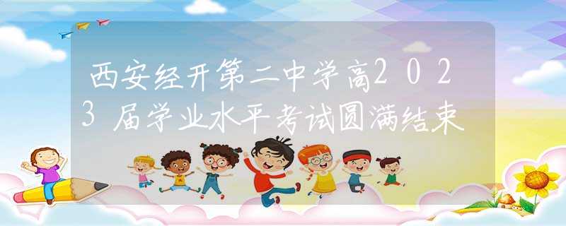 西安经开第二中学高2023届学业水平考试圆满结束