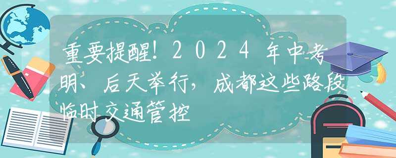 重要提醒！2024年中考明、后天举行，成都这些路段临时交通管控