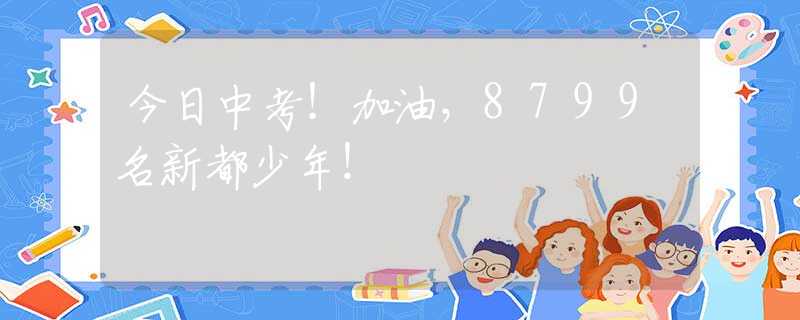 今日中考！加油，8799名新都少年！
