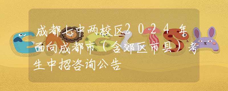 成都七中两校区2024年面向成都市（含郊区市县）考生中招咨询公告