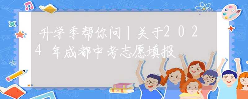 升学季帮你问丨关于2024年成都中考志愿填报