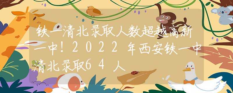 铁一清北录取人数超越高新一中！2022年西安铁一中清北录取64人