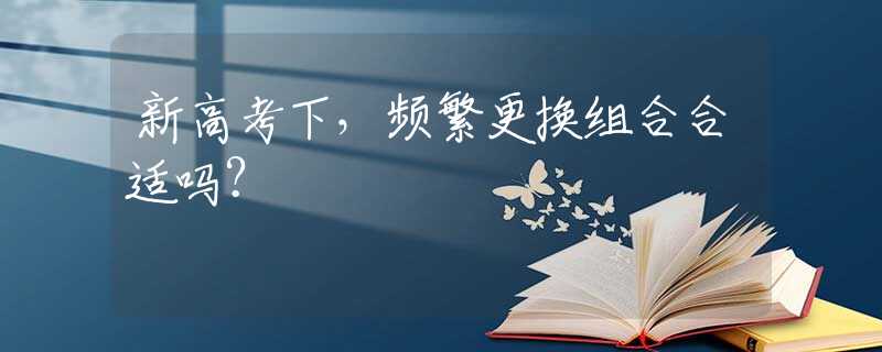 新高考下，频繁更换组合合适吗？