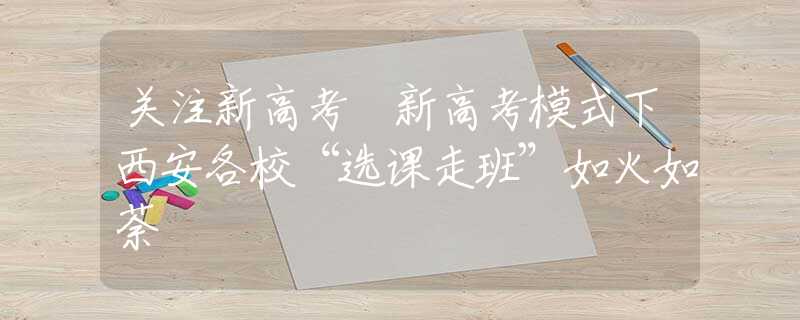 关注新高考 新高考模式下西安各校“选课走班”如火如荼