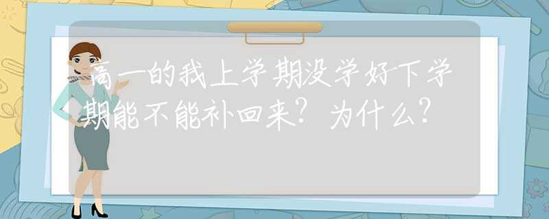 高一的我上学期没学好下学期能不能补回来？为什么？