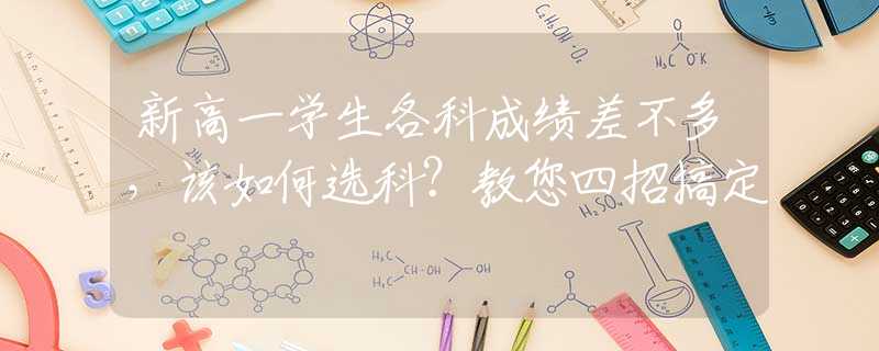 新高一学生各科成绩差不多，该如何选科？教您四招搞定