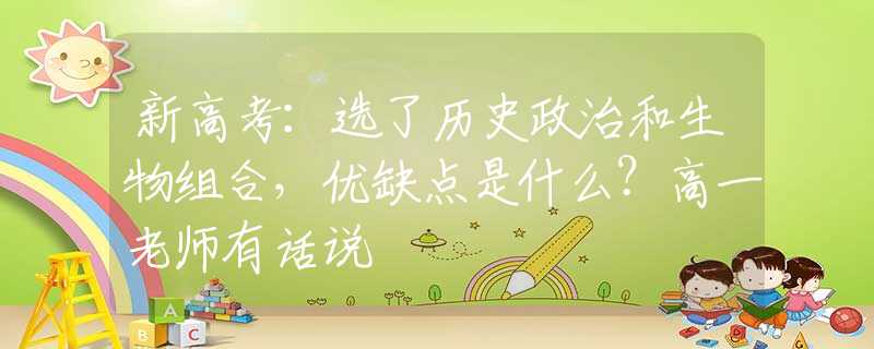 新高考：选了历史政治和生物组合，优缺点是什么？高一老师有话说