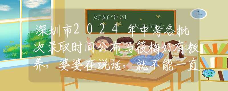 深圳市2024年中考各批次录取时间公布马筱梅好有教养，婆婆在说话，就不能一直吃东西，不然显得不尊重