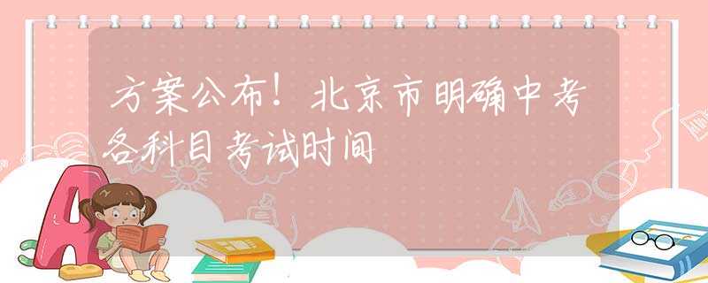 方案公布！北京市明确中考各科目考试时间