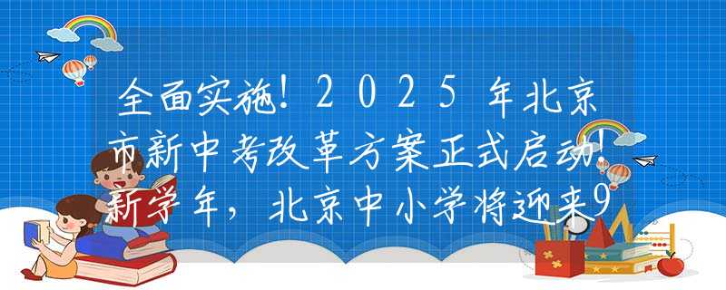 全面实施！2025年北京市新中考改革方案正式启动！新学年，北京中小学将迎来9大新变化！