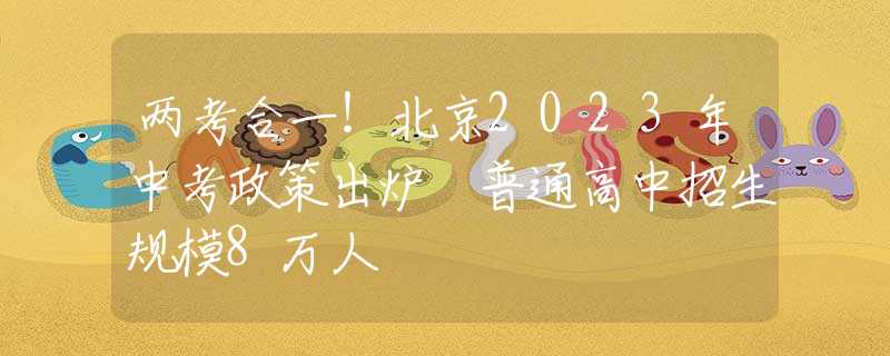 两考合一！北京2023年中考政策出炉 普通高中招生规模8万人