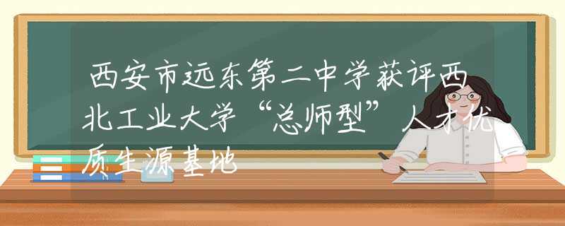 西安市远东第二中学获评西北工业大学“总师型”人才优质生源基地