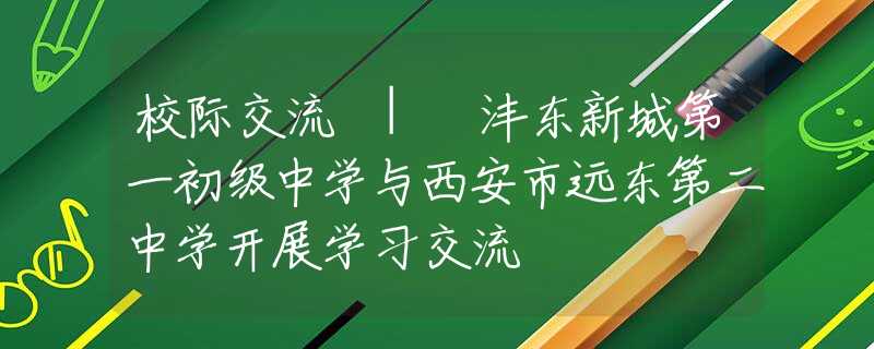 校际交流 | 沣东新城第一初级中学与西安市远东第二中学开展学习交流