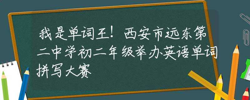 我是单词王！西安市远东第二中学初二年级举办英语单词拼写大赛
