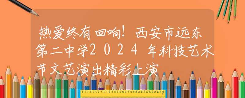 热爱终有回响！西安市远东第二中学2024年科技艺术节文艺演出精彩上演