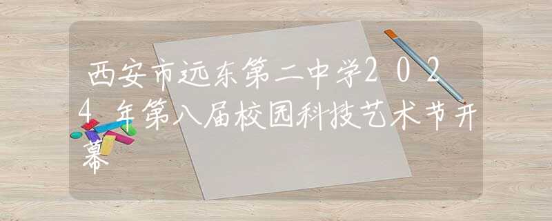 西安市远东第二中学2024年第八届校园科技艺术节开幕