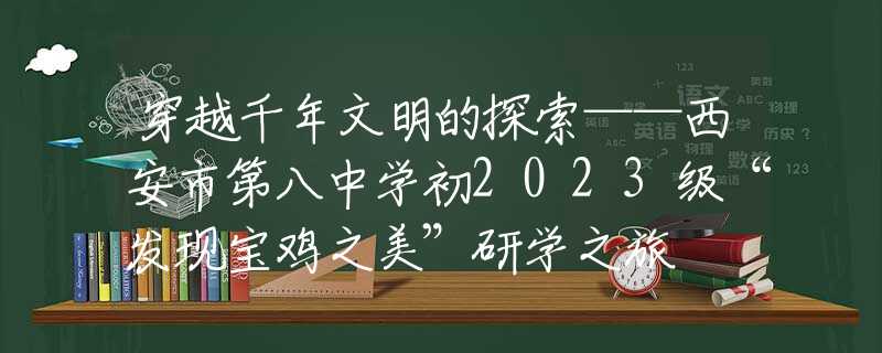 穿越千年文明的探索——西安市第八中学初2023级“发现宝鸡之美”研学之旅