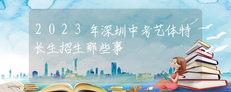 2023年深圳中考艺体特长生招生那些事