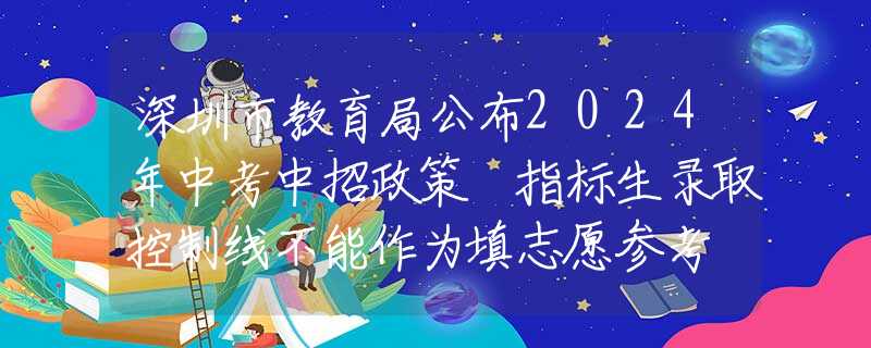 深圳市教育局公布2024年中考中招政策 指标生录取控制线不能作为填志愿参考