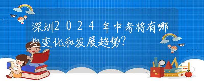深圳2024年中考将有哪些变化和发展趋势？