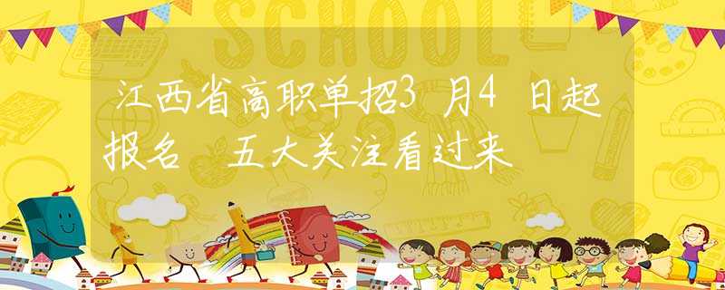 江西省高职单招3月4日起报名 五大关注看过来