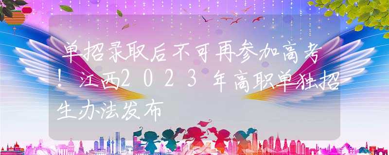 单招录取后不可再参加高考！江西2023年高职单独招生办法发布