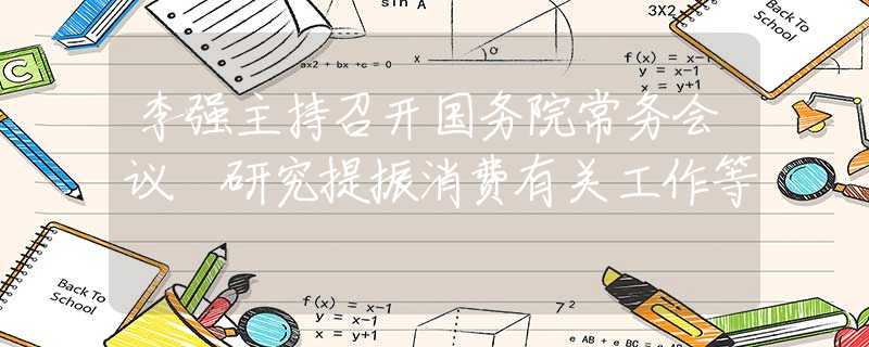 李强主持召开国务院常务会议 研究提振消费有关工作等