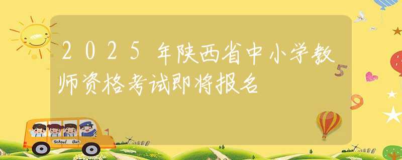 2025年陕西省中小学教师资格考试即将报名