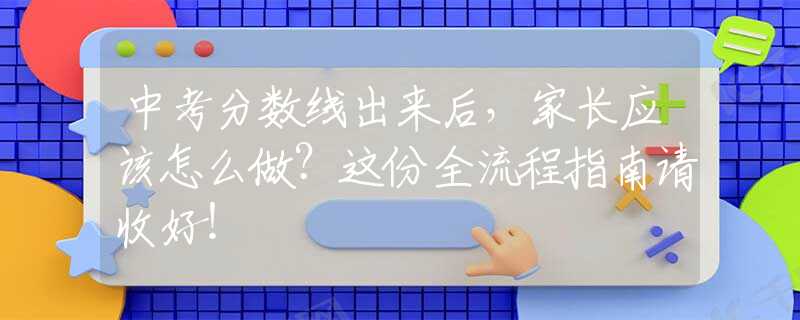 中考分数线出来后，家长应该怎么做？这份全流程指南请收好！