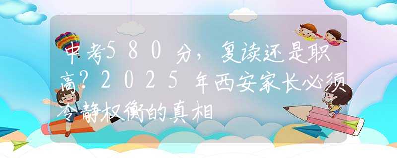 中考580分，复读还是职高？2025年西安家长必须冷静权衡的真相