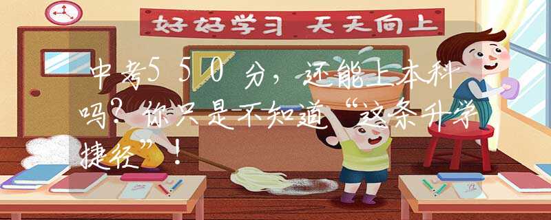 中考550分，还能上本科吗？你只是不知道“这条升学捷径”！