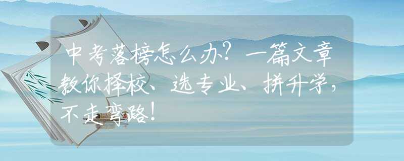 中考落榜怎么办？一篇文章教你择校、选专业、拼升学，不走弯路！