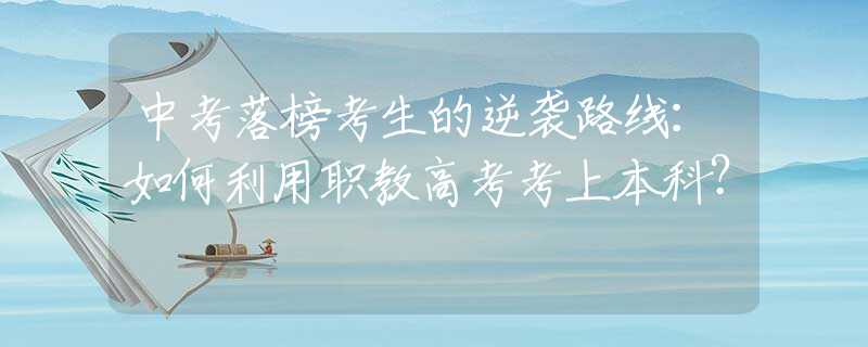 中考落榜考生的逆袭路线：如何利用职教高考考上本科？