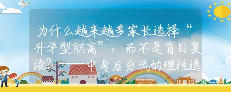 为什么越来越多家长选择“升学型职高”，而不是盲目复读？——中考后分流的理性选择