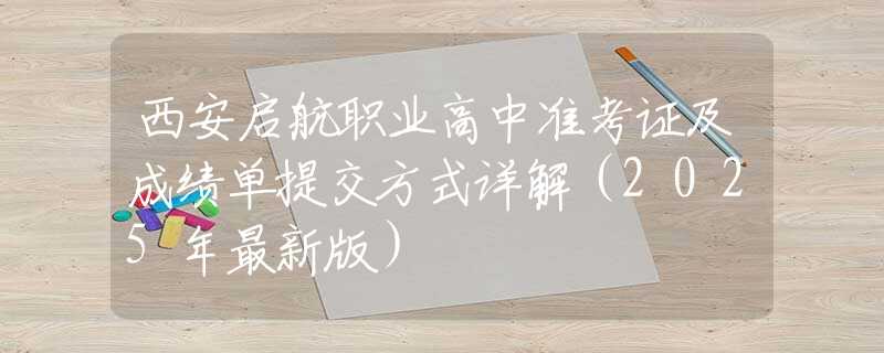 西安启航职业高中准考证及成绩单提交方式详解（2025年最新版）