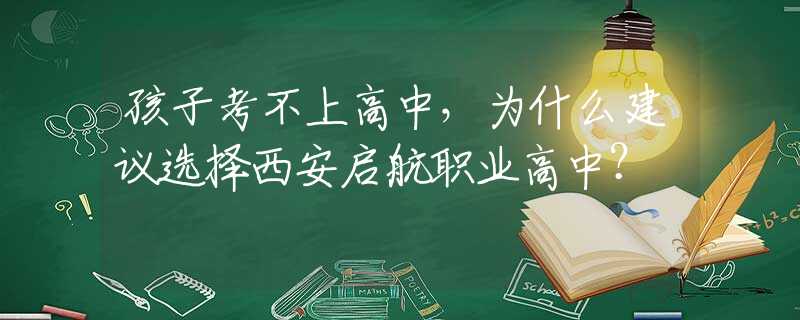 孩子考不上高中，为什么建议选择西安启航职业高中？