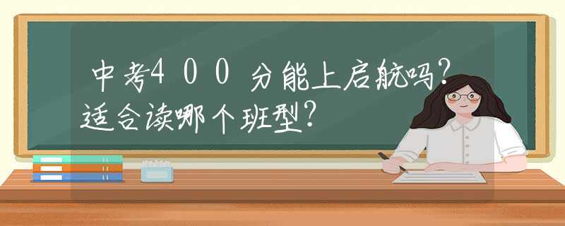 中考400分能上启航吗？适合读哪个班型？